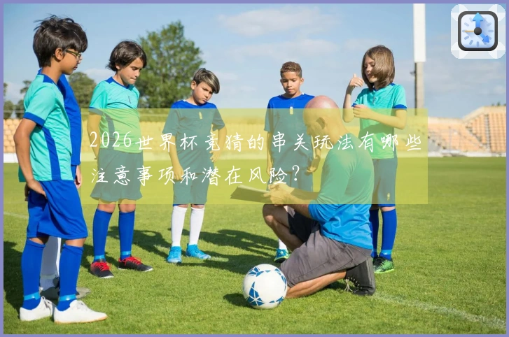 2026世界杯竞猜的串关玩法有哪些注意事项和潜在风险？