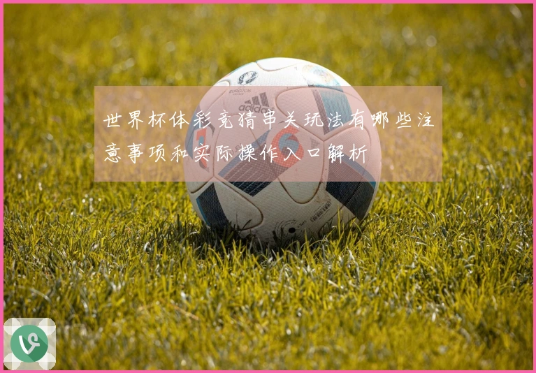 世界杯体彩竞猜串关玩法有哪些注意事项和实际操作入口解析