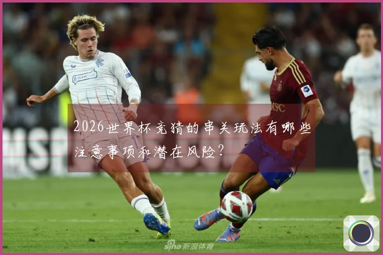 2026世界杯竞猜的串关玩法有哪些注意事项和潜在风险？
