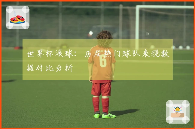 世界杯滚球：历届热门球队表现数据对比分析