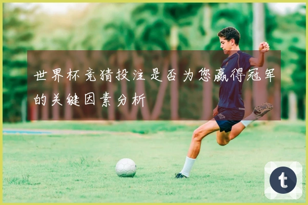世界杯竞猜投注是否为您赢得冠军的关键因素分析