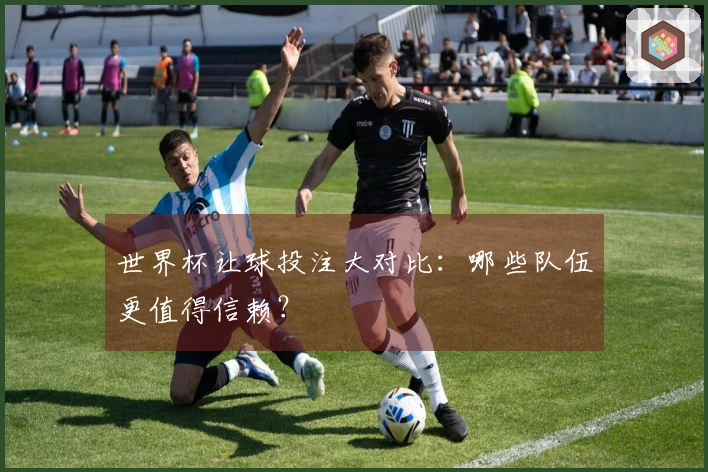 世界杯让球投注大对比：哪些队伍更值得信赖？