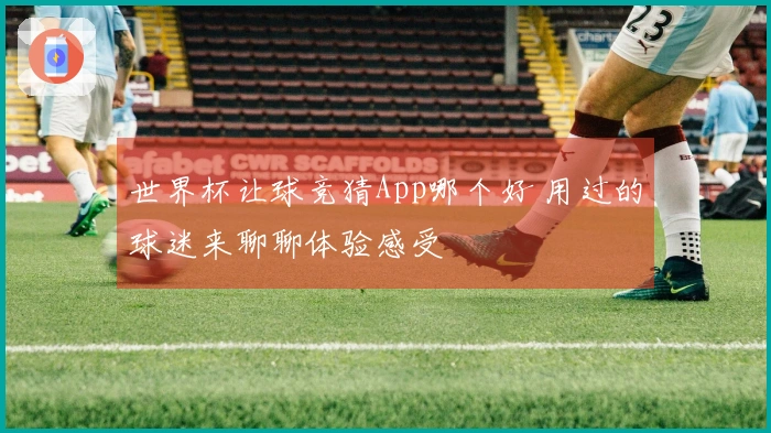 世界杯让球竞猜App哪个好 用过的球迷来聊聊体验感受