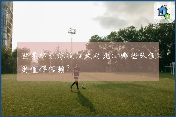 世界杯让球投注大对比：哪些队伍更值得信赖？